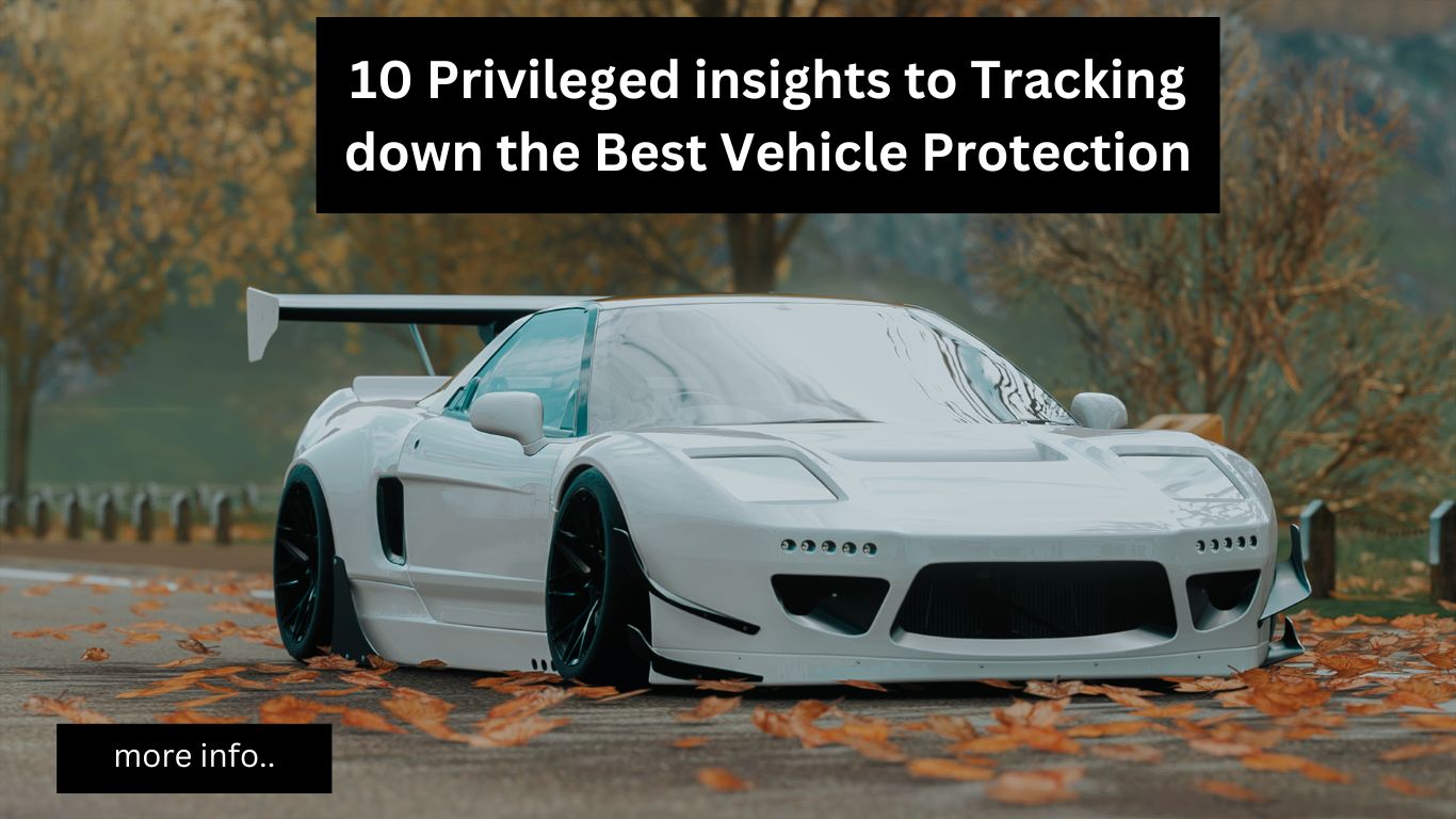 10 Privileged insights to Tracking down the Best Vehicle Protection